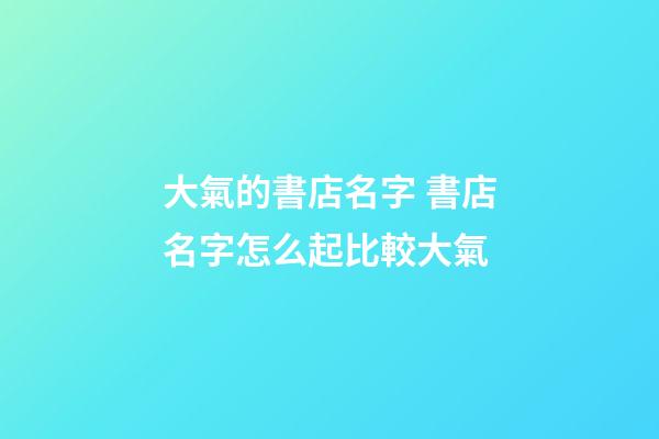 大氣的書店名字 書店名字怎么起比較大氣-第1張-店鋪起名-玄機派